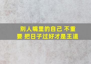 别人嘴里的自己 不重要 把日子过好才是王道